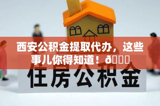 依兰西安公积金提取代办，这些事儿你得知道！😎