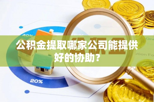 依兰公积金提取哪家公司能提供好的协助？