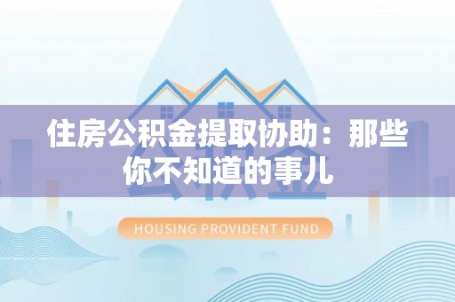 依兰住房公积金提取协助：那些你不知道的事儿