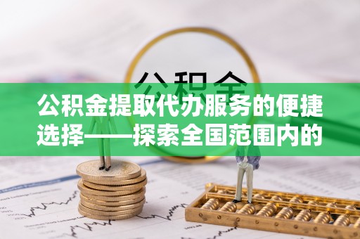 依兰公积金提取代办服务的便捷选择——探索全国范围内的优质服务提供商